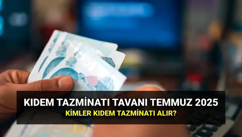 2025 Kıdem Tazminatı Tavanı Ne Kadar, Temmuz Zammı Sonrası Değişti mi?
